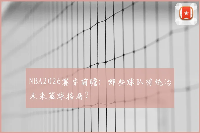 NBA2026赛季前瞻：哪些球队将统治未来篮球格局？