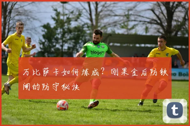 万比萨卡如何炼成?刚果金后防铁闸的防守秘诀