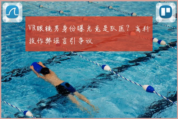 VR眼镜男身份曝光竟是队医？高科技作弊谣言引争议