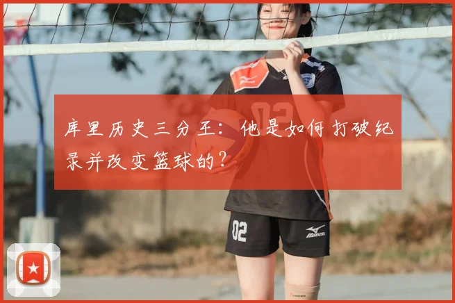 库里历史三分王：他是如何打破纪录并改变篮球的？