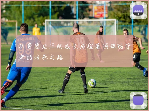 从曼恩后卫的成长历程看顶级防守者的培养之路