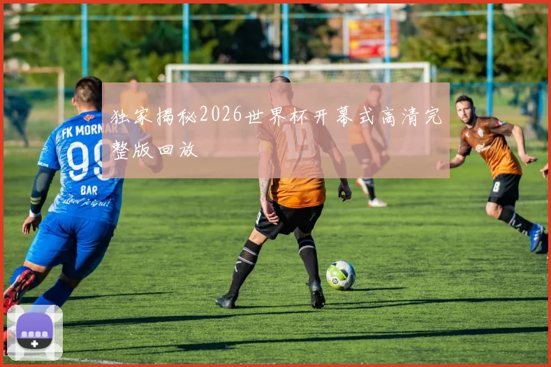 独家揭秘2026世界杯开幕式高清完整版回放