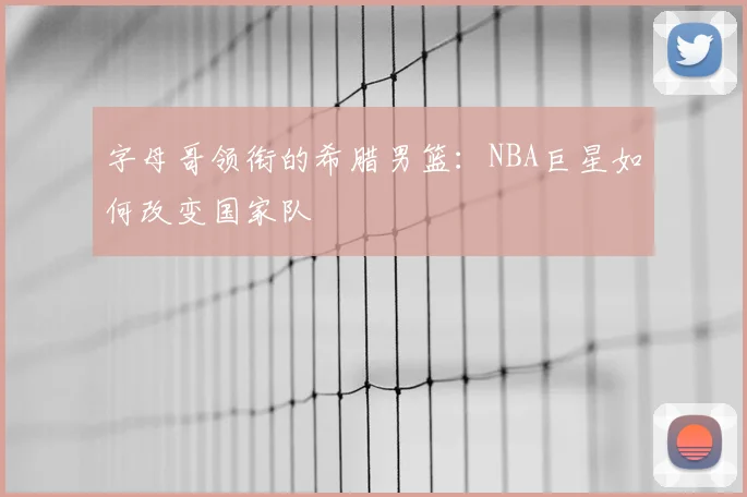 字母哥领衔的希腊男篮：NBA巨星如何改变国家队