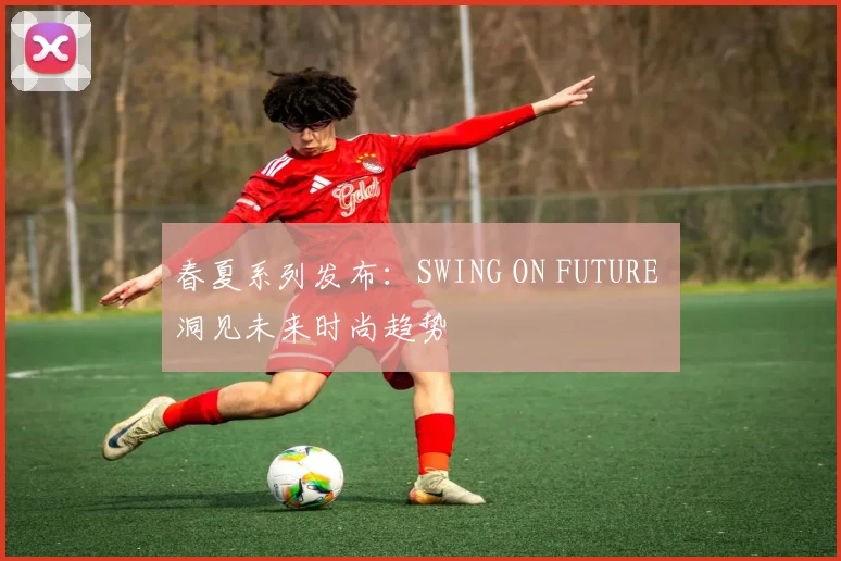 春夏系列发布：SWING ON FUTURE 洞见未来时尚趋势