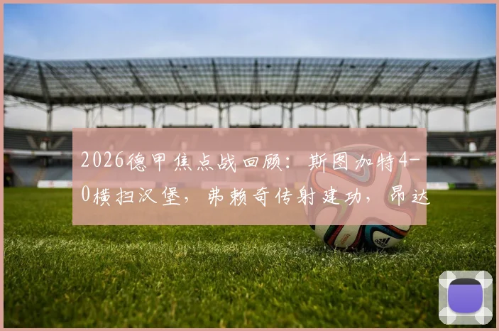 2026德甲焦点战回顾：斯图加特4-0横扫汉堡，弗赖奇传射建功，昂达夫点球不进引热议