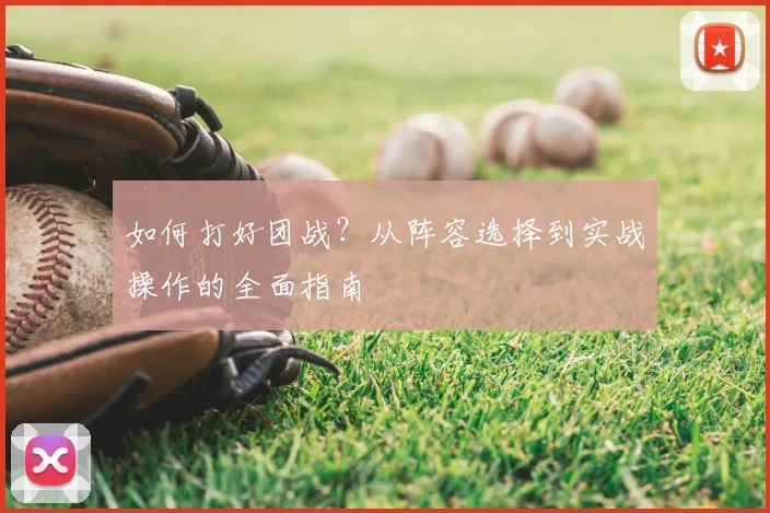 如何打好团战？从阵容选择到实战操作的全面指南