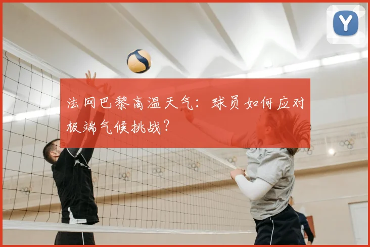 法网巴黎高温天气：球员如何应对极端气候挑战？