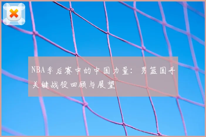 NBA季后赛中的中国力量：男篮国手关键战役回顾与展望