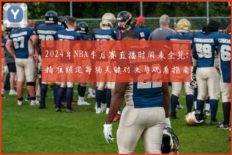 2024年NBA季后赛直播时间表全览：精准锁定每场关键对决与观看指南