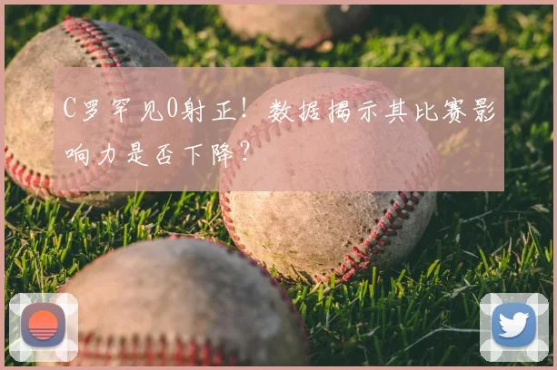 C罗罕见0射正!数据揭示其比赛影响力是否下降?