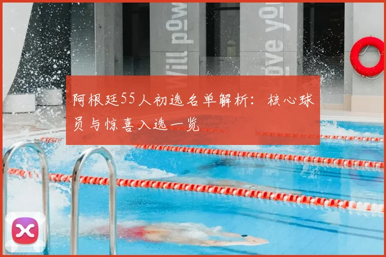 阿根廷55人初选名单解析：核心球员与惊喜入选一览