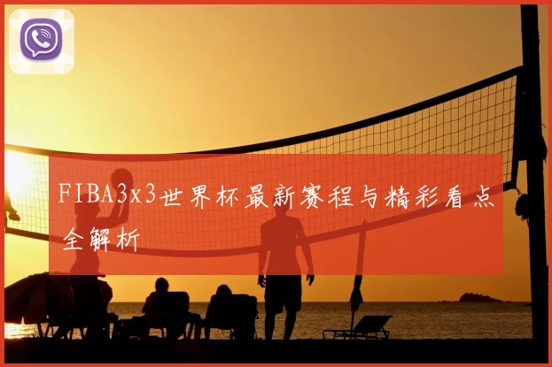 FIBA3x3世界杯最新赛程与精彩看点全解析