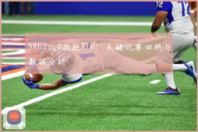 NRG2比0战胜XLG：关键比赛回顾与数据分析