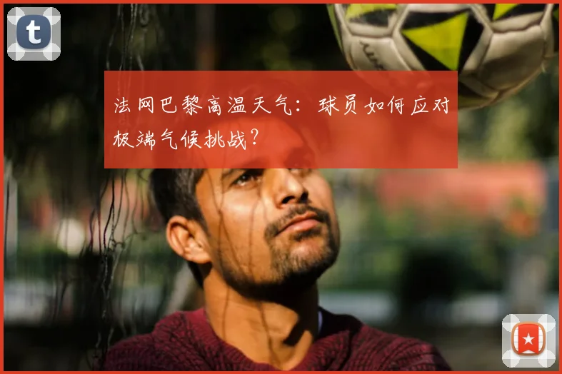 法网巴黎高温天气：球员如何应对极端气候挑战？