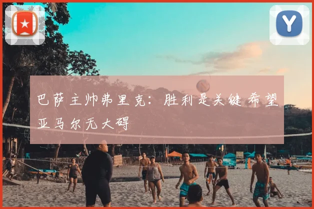 巴萨主帅弗里克：胜利是关键 希望亚马尔无大碍