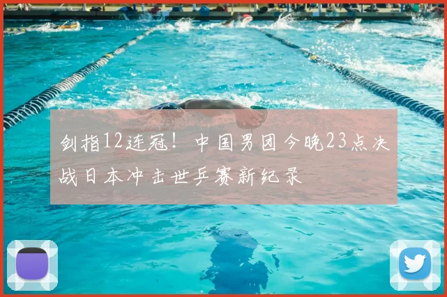 剑指12连冠！中国男团今晚23点决战日本冲击世乒赛新纪录