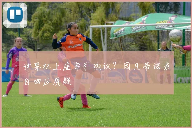 世界杯上座率引热议?因凡蒂诺亲自回应质疑
