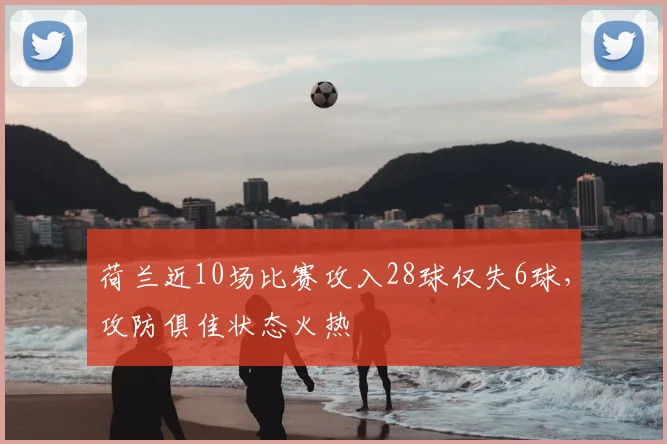 荷兰近10场比赛攻入28球仅失6球，攻防俱佳状态火热