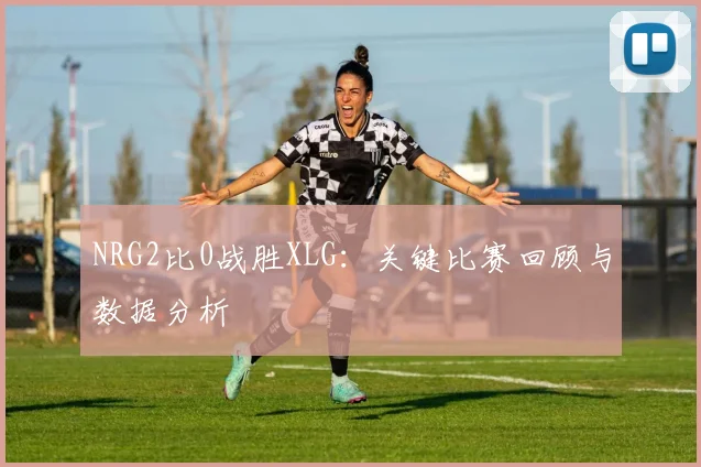 NRG2比0战胜XLG：关键比赛回顾与数据分析