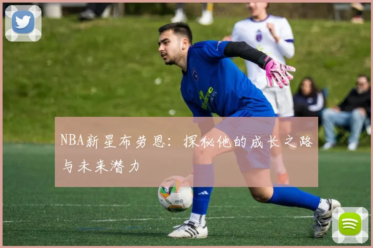 NBA新星布劳恩：探秘他的成长之路与未来潜力