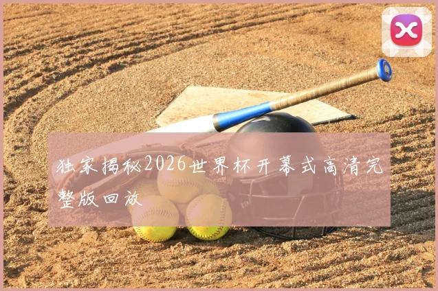 独家揭秘2026世界杯开幕式高清完整版回放