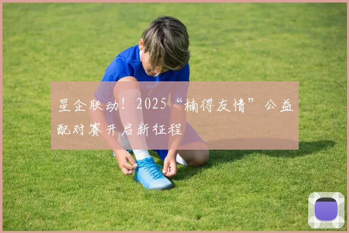 星企联动！2025“楠得友情”公益配对赛开启新征程