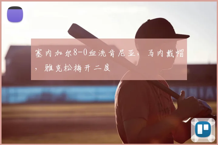 塞内加尔8-0血洗肯尼亚，马内戴帽，雅克松梅开二度