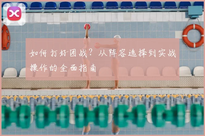 如何打好团战？从阵容选择到实战操作的全面指南