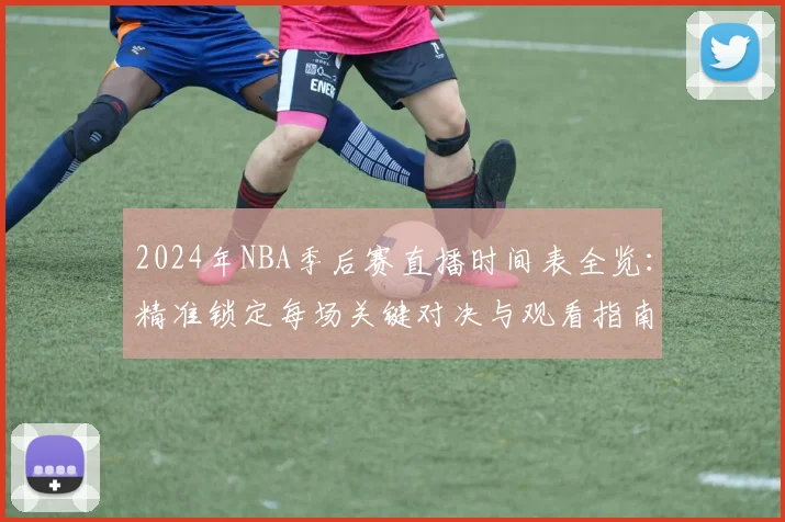 2024年NBA季后赛直播时间表全览：精准锁定每场关键对决与观看指南