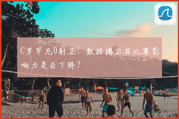 C罗罕见0射正！数据揭示其比赛影响力是否下降？