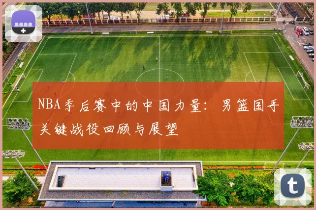 NBA季后赛中的中国力量：男篮国手关键战役回顾与展望