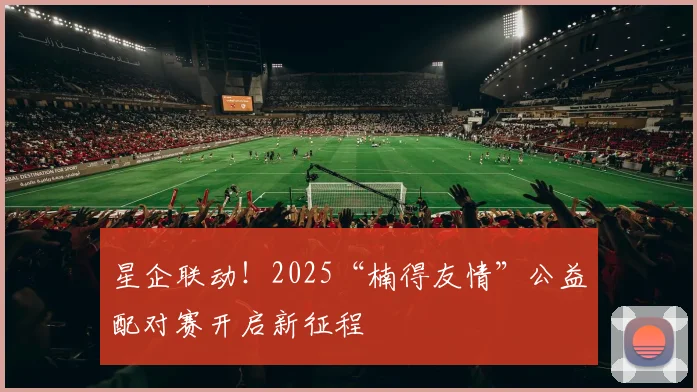 星企联动！2025“楠得友情”公益配对赛开启新征程