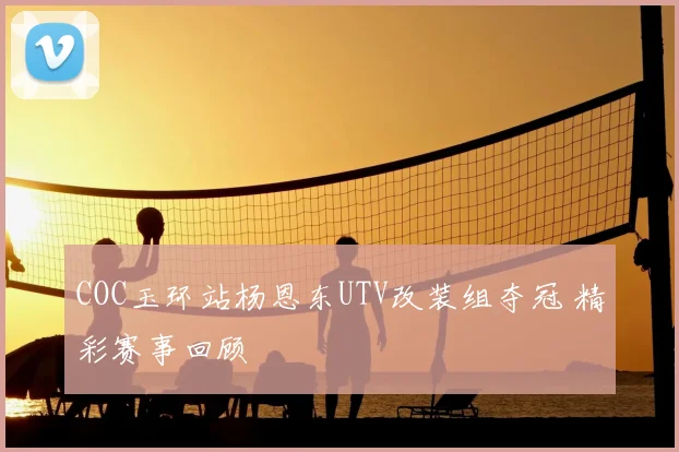 COC玉环站杨恩东UTV改装组夺冠 精彩赛事回顾