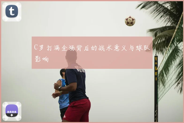 C罗打满全场背后的战术意义与球队影响