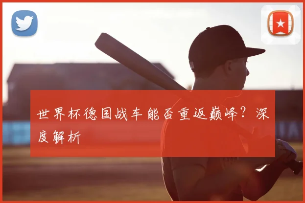 世界杯德国战车能否重返巅峰？深度解析