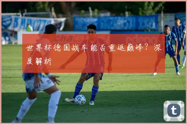 世界杯德国战车能否重返巅峰？深度解析