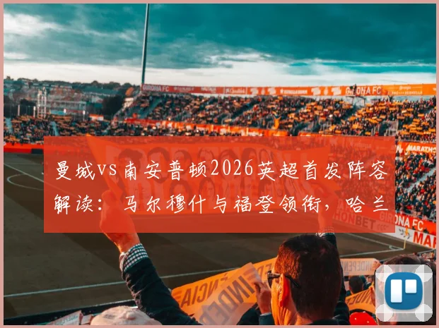 曼城vs南安普顿2026英超首发阵容解读：马尔穆什与福登领衔，哈兰德为何替补待命？战术看点深度剖析