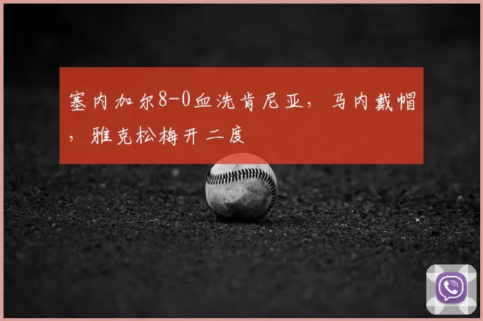塞内加尔8-0血洗肯尼亚，马内戴帽，雅克松梅开二度