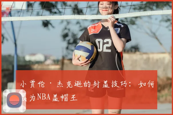 小贾伦·杰克逊的封盖技巧：如何成为NBA盖帽王