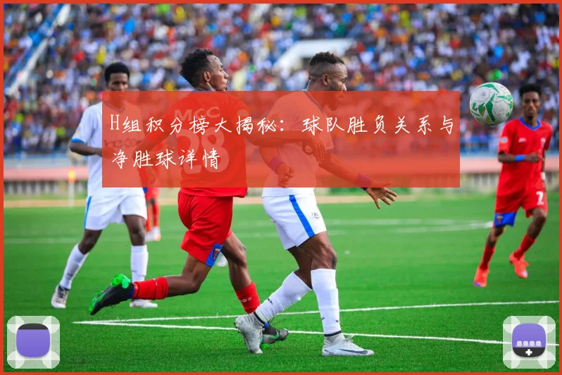 H组积分榜大揭秘：球队胜负关系与净胜球详情