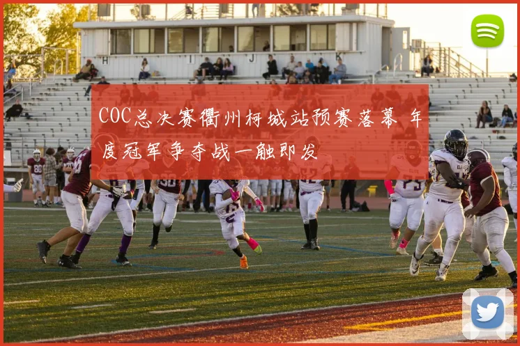 COC总决赛衢州柯城站预赛落幕 年度冠军争夺战一触即发