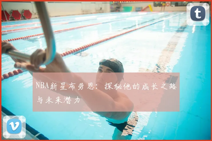 NBA新星布劳恩：探秘他的成长之路与未来潜力