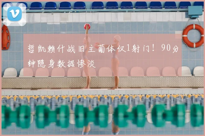 哲凯赖什战旧主葡体仅1射门！90分钟隐身数据惨淡