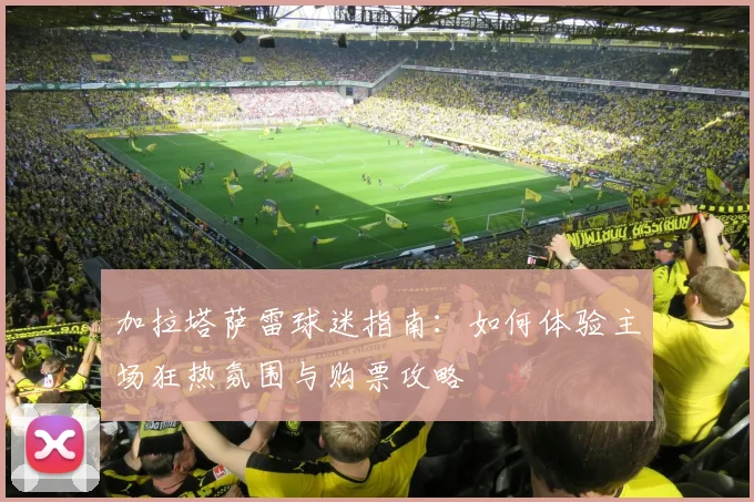加拉塔萨雷球迷指南：如何体验主场狂热氛围与购票攻略