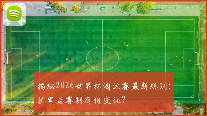 揭秘2026世界杯淘汰赛最新规则：扩军后赛制有何变化？