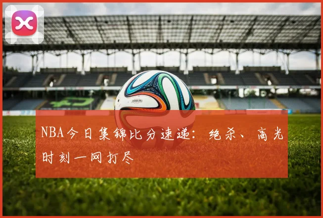 NBA今日集锦比分速递：绝杀、高光时刻一网打尽