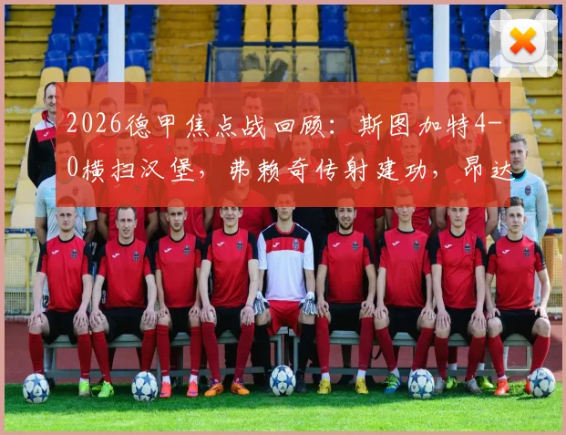 2026德甲焦点战回顾：斯图加特4-0横扫汉堡，弗赖奇传射建功，昂达夫点球不进引热议